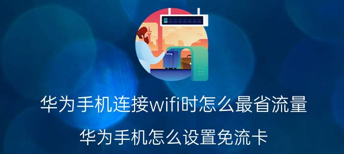 华为手机连接wifi时怎么最省流量 华为手机怎么设置免流卡？